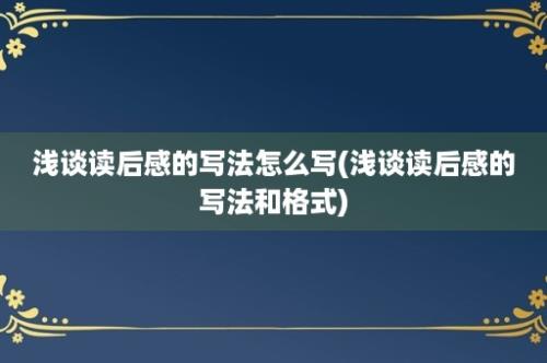 浅谈读后感的写法怎么写(浅谈读后感的写法和格式)