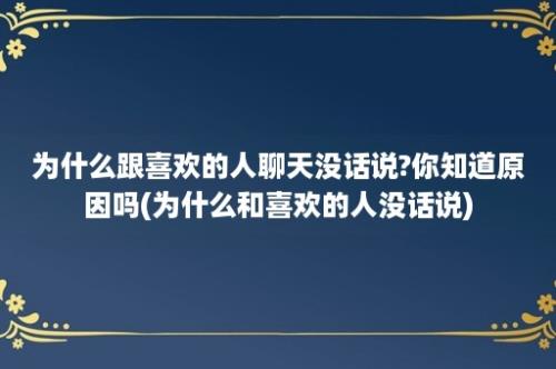 为什么跟喜欢的人聊天没话说?你知道原因吗(为什么和喜欢的人没话说)