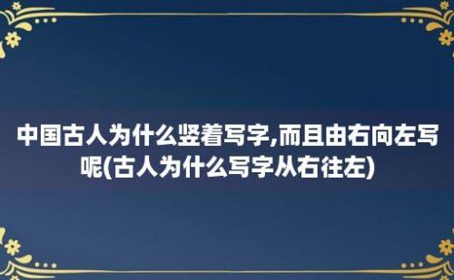 中国古人为什么竖着写字,而且由右向左写呢(古人为什么写字从右往左)