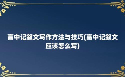 高中记叙文写作方法与技巧(高中记叙文应该怎么写)