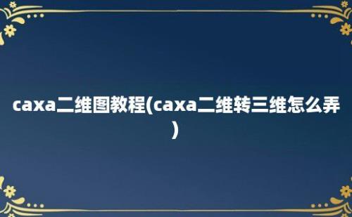 caxa二维图教程(caxa二维转三维怎么弄)