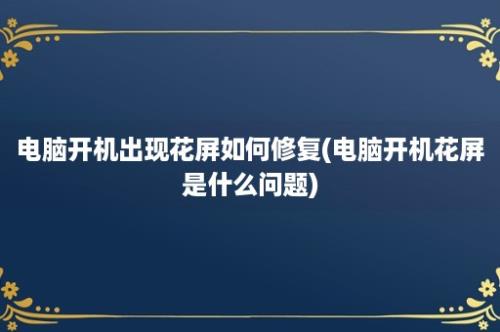 电脑开机出现花屏如何修复(电脑开机花屏是什么问题)