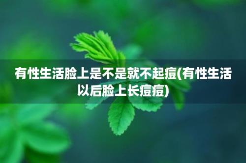 有性生活脸上是不是就不起痘(有性生活以后脸上长痘痘)