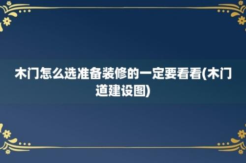 木门怎么选准备装修的一定要看看(木门道建设图)