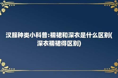 汉服种类小科普:襦裙和深衣是什么区别(深衣襦裙得区别)