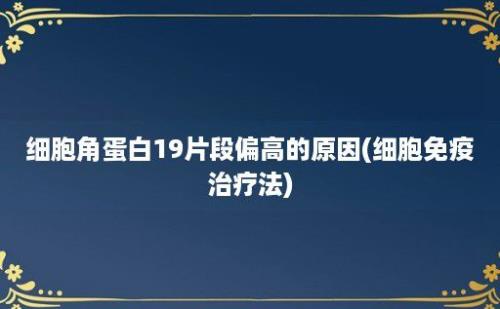 细胞角蛋白19片段偏高的原因(细胞免疫治疗法)