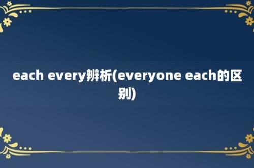 each every辨析(everyone each的区别)