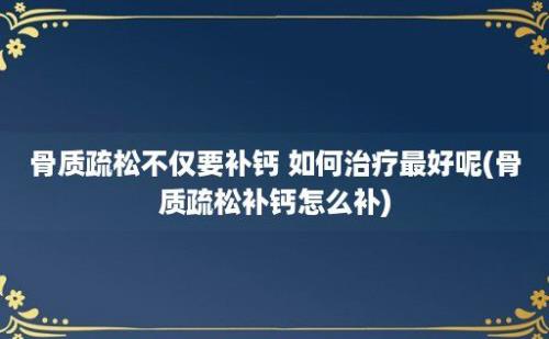 骨质疏松不仅要补钙 如何治疗最好呢(骨质疏松补钙怎么补)