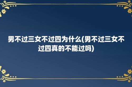 男不过三女不过四为什么(男不过三女不过四真的不能过吗)