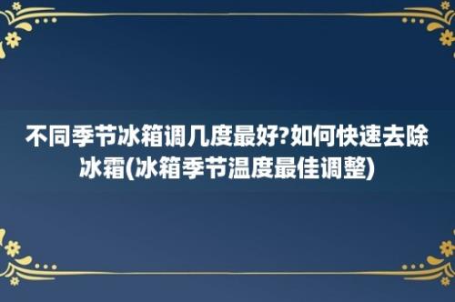 不同季节冰箱调几度最好?如何快速去除冰霜(冰箱季节温度最佳调整)