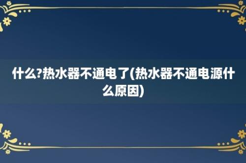 什么?热水器不通电了(热水器不通电源什么原因)