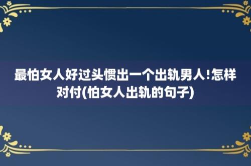 最怕女人好过头惯出一个出轨男人!怎样对付(怕女人出轨的句子)