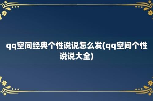 qq空间经典个性说说怎么发(qq空间个性说说大全)