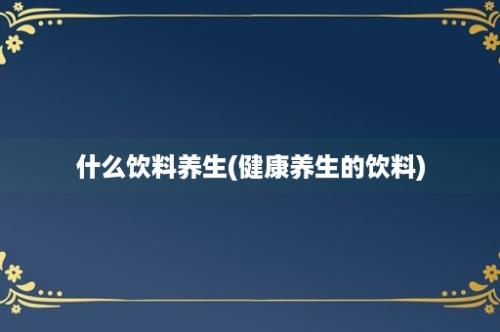 什么饮料养生(健康养生的饮料)