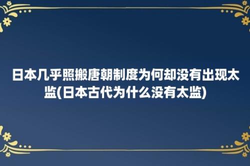 日本几乎照搬唐朝制度为何却没有出现太监(日本古代为什么没有太监)