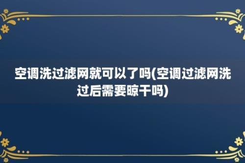 空调洗过滤网就可以了吗(空调过滤网洗过后需要晾干吗)