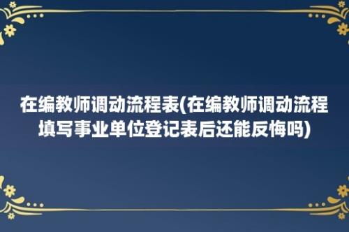 在编教师调动流程表(在编教师调动流程填写事业单位登记表后还能反悔吗)