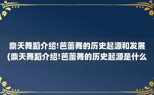 鼎天舞蹈介绍!芭蕾舞的历史起源和发展(鼎天舞蹈介绍!芭蕾舞的历史起源是什么)