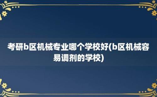 考研b区机械专业哪个学校好(b区机械容易调剂的学校)