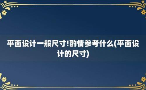 平面设计一般尺寸!酌情参考什么(平面设计的尺寸)