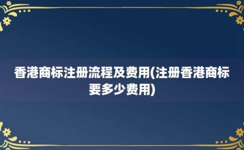 香港商标注册流程及费用(注册香港商标要多少费用)