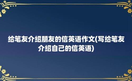 给笔友介绍朋友的信英语作文(写给笔友介绍自己的信英语)