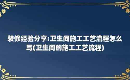 装修经验分享:卫生间施工工艺流程怎么写(卫生间的施工工艺流程)