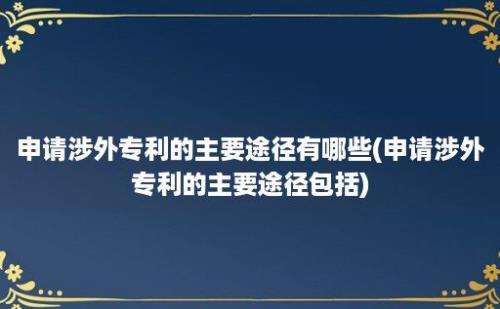 申请涉外专利的主要途径有哪些(申请涉外专利的主要途径包括)