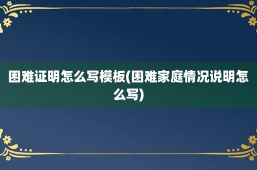 困难证明怎么写模板(困难家庭情况说明怎么写)