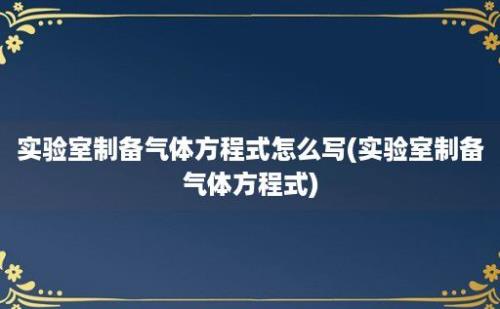 实验室制备气体方程式怎么写(实验室制备气体方程式)