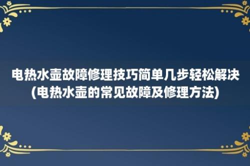 电热水壶故障修理技巧简单几步轻松解决(电热水壶的常见故障及修理方法)