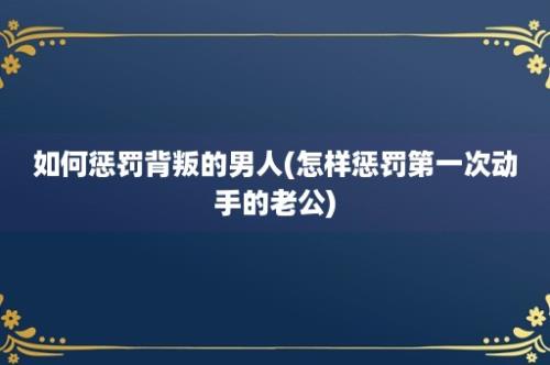 如何惩罚背叛的男人(怎样惩罚第一次动手的老公)