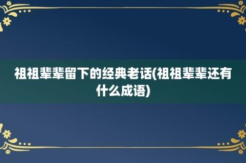 祖祖辈辈留下的经典老话(祖祖辈辈还有什么成语)