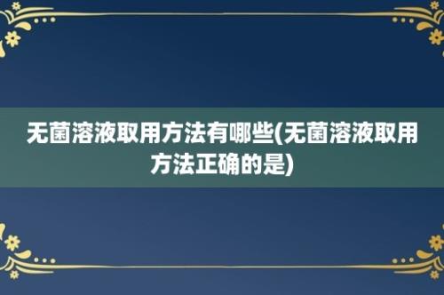 无菌溶液取用方法有哪些(无菌溶液取用方法正确的是)