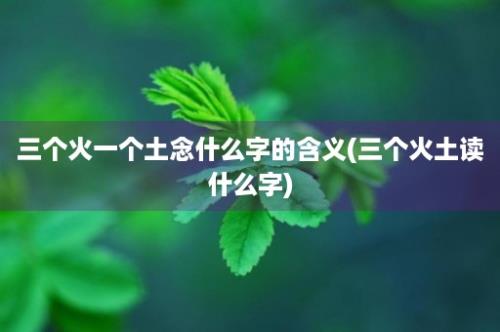 三个火一个土念什么字的含义(三个火土读什么字)