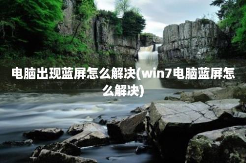 电脑出现蓝屏怎么解决(win7电脑蓝屏怎么解决)