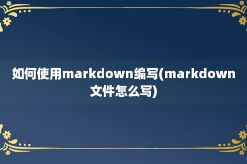 如何使用markdown编写(markdown文件怎么写)