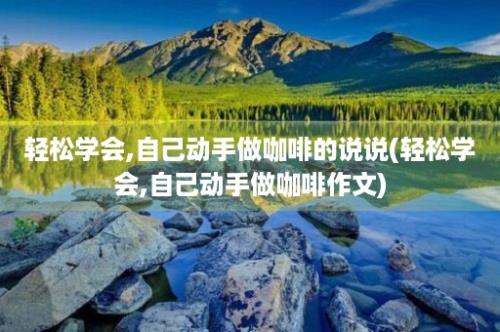 轻松学会,自己动手做咖啡的说说(轻松学会,自己动手做咖啡作文)