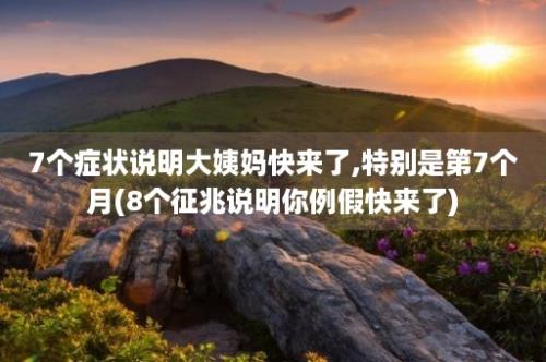 7个症状说明大姨妈快来了,特别是第7个月(8个征兆说明你例假快来了)