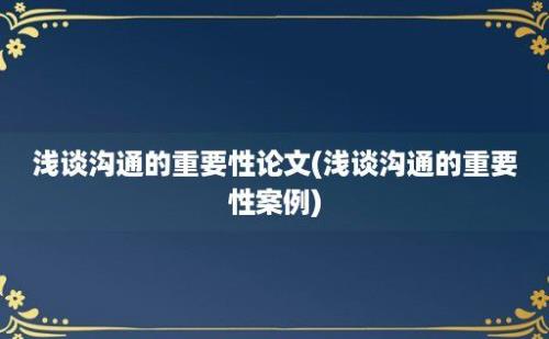 浅谈沟通的重要性论文(浅谈沟通的重要性案例)