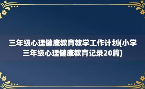 三年级心理健康教育教学工作计划(小学三年级心理健康教育记录20篇)