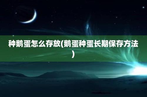 种鹅蛋怎么存放(鹅蛋种蛋长期保存方法)