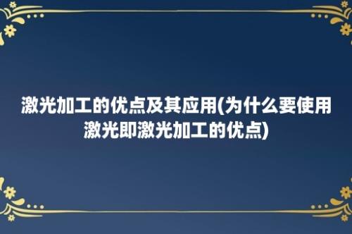 激光加工的优点及其应用(为什么要使用激光即激光加工的优点)