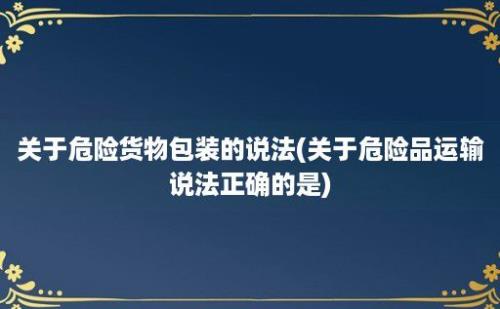 关于危险货物包装的说法(关于危险品运输说法正确的是)