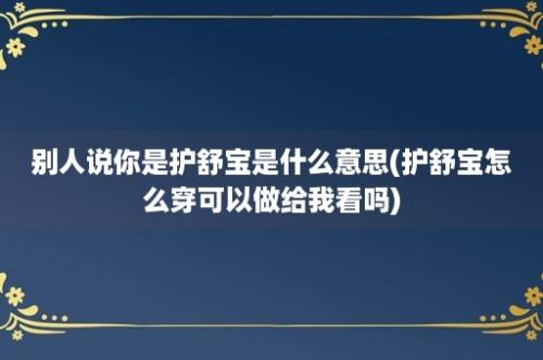 别人说你是护舒宝是什么意思(护舒宝怎么穿可以做给我看吗)