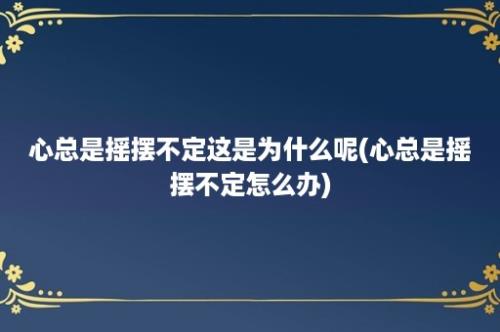 心总是摇摆不定这是为什么呢(心总是摇摆不定怎么办)