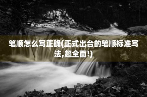 笔顺怎么写正确(正式出台的笔顺标准写法,超全面!)