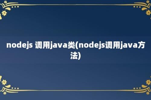 nodejs 调用java类(nodejs调用java方法)