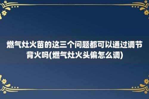 燃气灶火苗的这三个问题都可以通过调节背火吗(燃气灶火头偏怎么调)