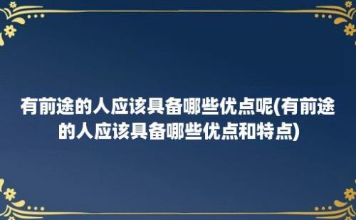 有前途的人应该具备哪些优点呢(有前途的人应该具备哪些优点和特点)